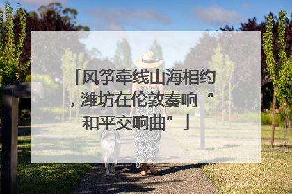 风筝牵线山海相约，潍坊在伦敦奏响“和平交响曲”