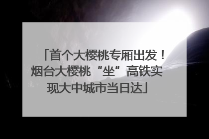 首个大樱桃专厢出发！烟台大樱桃“坐”高铁实现大中城市当日达