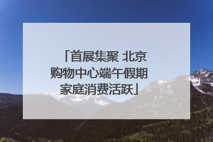 首展集聚 北京购物中心端午假期家庭消费活跃