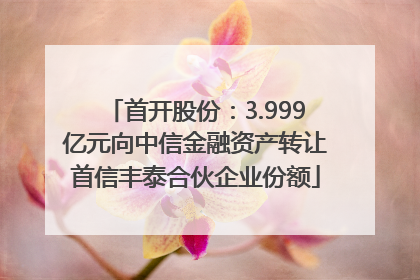 首开股份：3.999亿元向中信金融资产转让首信丰泰合伙企业份额