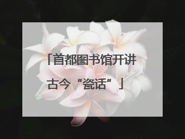 首都图书馆开讲古今“瓷话”
