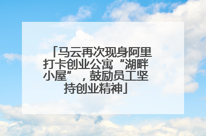 马云再次现身阿里打卡创业公寓“湖畔小屋”，鼓励员工坚持创业精神