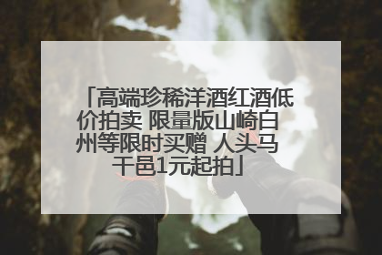高端珍稀洋酒红酒低价拍卖 限量版山崎白州等限时买赠 人头马干邑1元起拍
