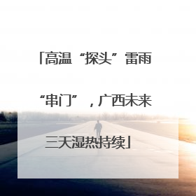 高温“探头”雷雨“串门”，广西未来三天湿热持续