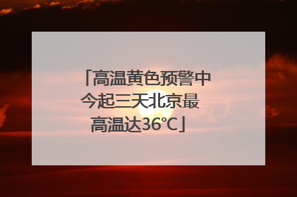 高温黄色预警中 今起三天北京最高温达36℃