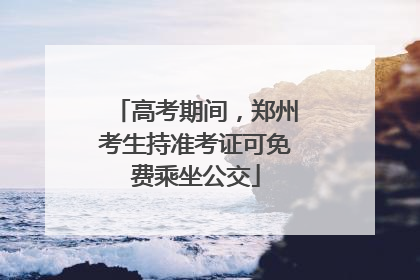 高考期间，郑州考生持准考证可免费乘坐公交