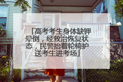 高考考生身体缺钾晕倒，经救治恢复状态，民警抬着轮椅护送考生进考场