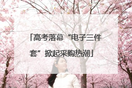 高考落幕“电子三件套”掀起采购热潮