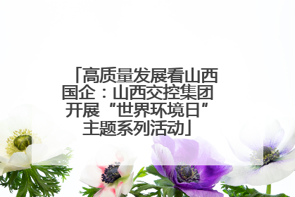 高质量发展看山西国企：山西交控集团开展“世界环境日”主题系列活动