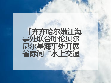 齐齐哈尔嫩江海事处联合呼伦贝尔尼尔基海事处开展省际间“水上交通安全知识进校园”活动