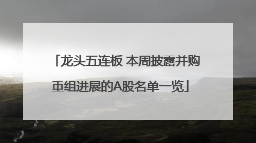 龙头五连板 本周披露并购重组进展的A股名单一览