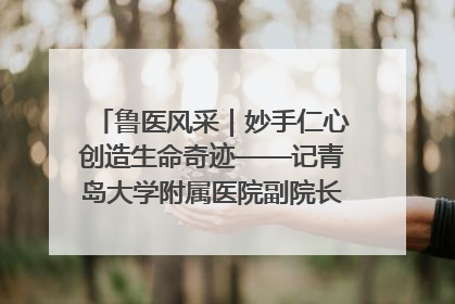 鲁医风采｜妙手仁心创造生命奇迹——记青岛大学附属医院副院长、器官移植中心主任、主任医师蔡金贞