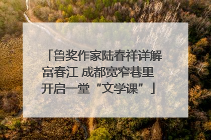鲁奖作家陆春祥详解富春江 成都宽窄巷里开启一堂“文学课”