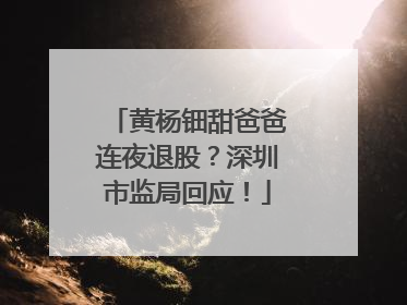 黄杨钿甜爸爸连夜退股？深圳市监局回应！