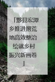 黟县宏潭乡推进撂荒地高效整治 绘就乡村振兴新画卷