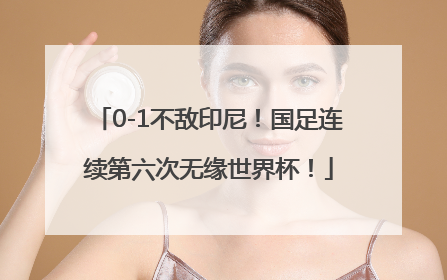 0-1不敌印尼！国足连续第六次无缘世界杯！