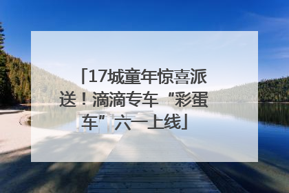 17城童年惊喜派送！滴滴专车“彩蛋车”六一上线