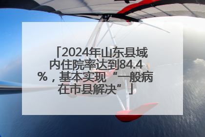 2024年山东县域内住院率达到84.4%，基本实现“一般病在市县解决”