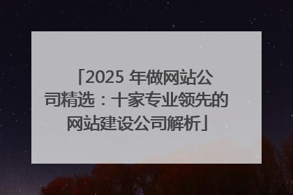 2025 年做网站公司精选：十家专业领先的网站建设公司解析