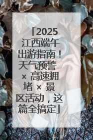 2025 江西端午出游指南！天气预警 × 高速拥堵 × 景区活动，这篇全搞定