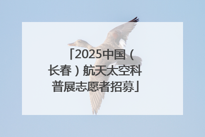 2025中国（长春）航天太空科普展志愿者招募