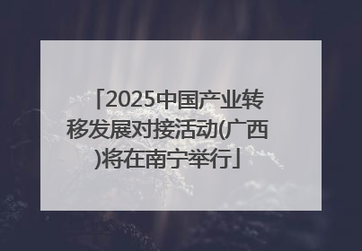 2025中国产业转移发展对接活动(广西)将在南宁举行