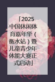 2025中国休闲体育嘉年华（衡水站）暨儿童青少年体能大赛正式启动