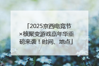 2025京西电竞节×核聚变游戏嘉年华重磅来袭！时间、地点