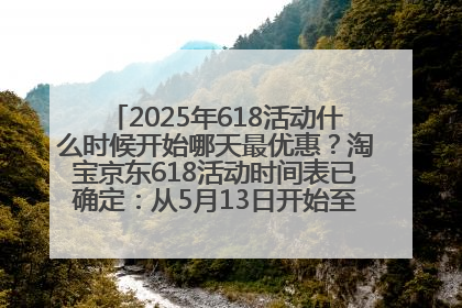 2025年618活动什么时候开始哪天最优惠？淘宝京东618活动时间表已确定：从5月13日开始至6月18日结束