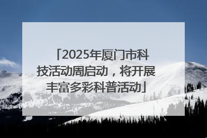 2025年厦门市科技活动周启动，将开展丰富多彩科普活动