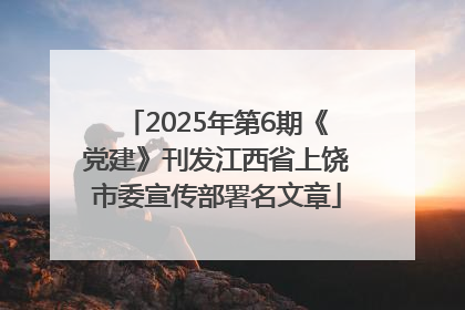 2025年第6期《党建》刊发江西省上饶市委宣传部署名文章