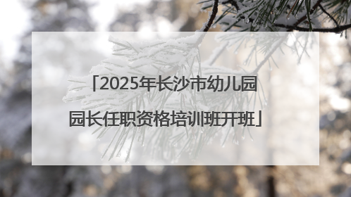 2025年长沙市幼儿园园长任职资格培训班开班