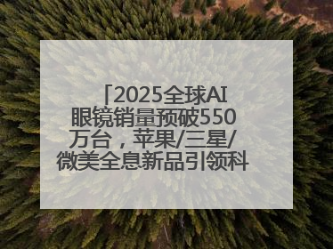 2025全球AI眼镜销量预破550万台，苹果/三星/微美全息新品引领科技新潮流