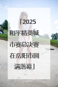 2025和平精英城市赛总决赛在岳阳市圆满落幕
