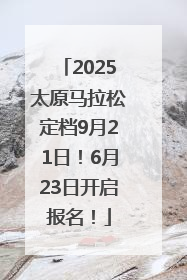 2025太原马拉松定档9月21日！6月23日开启报名！