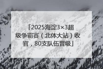2025海淀3×3超级争霸赛（北体大站）收官，80支队伍晋级