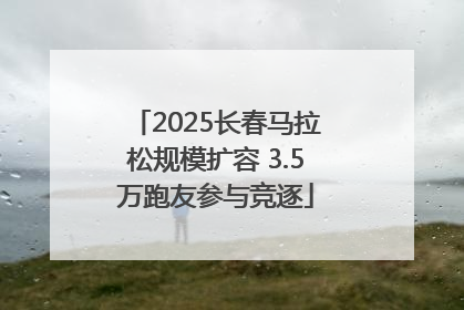 2025长春马拉松规模扩容 3.5万跑友参与竞逐