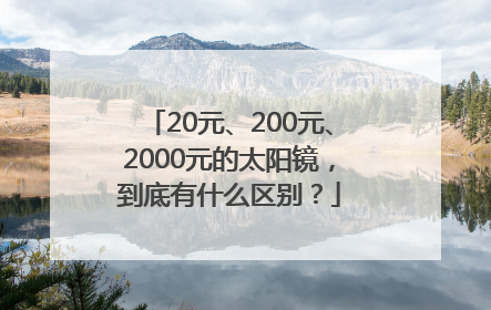 20元、200元、2000元的太阳镜，到底有什么区别？