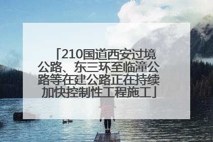 210国道西安过境公路、东三环至临潼公路等在建公路正在持续加快控制性工程施工