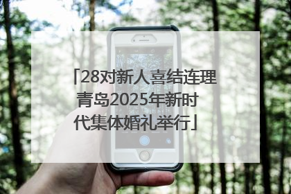 28对新人喜结连理 青岛2025年新时代集体婚礼举行