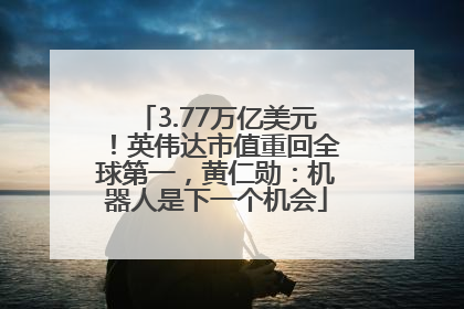 3.77万亿美元！英伟达市值重回全球第一，黄仁勋：机器人是下一个机会