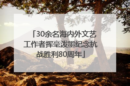 30余名海内外文艺工作者挥毫泼墨纪念抗战胜利80周年