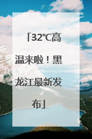 32℃高温来啦！黑龙江最新发布