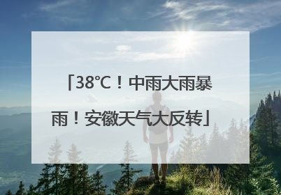 38℃！中雨大雨暴雨！安徽天气大反转