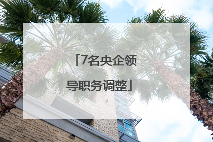 7名央企领导职务调整