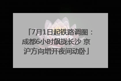 7月1日起铁路调图：成都6小时飙拢长沙 京沪方向增开夜间动卧