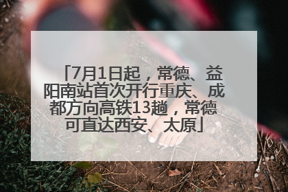 7月1日起，常德、益阳南站首次开行重庆、成都方向高铁13趟，常德可直达西安、太原