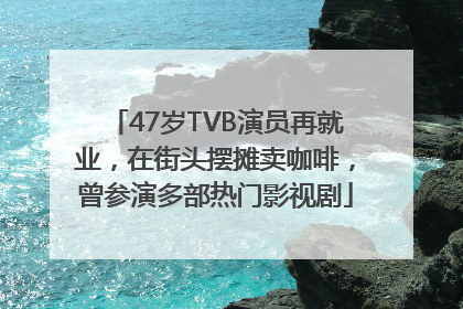 47岁TVB演员再就业，在街头摆摊卖咖啡，曾参演多部热门影视剧