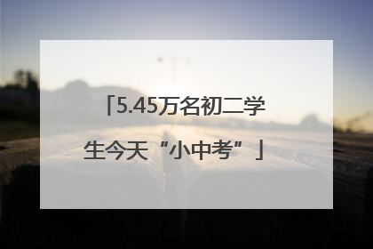 5.45万名初二学生今天“小中考”