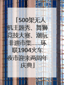 500架无人机主题秀、舞狮竞技大赛、潮玩非遗市集……环联1904火车夜市迎来两周年庆典